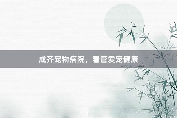 成齐宠物病院，看管爱宠健康